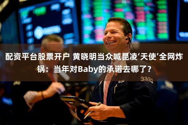 配资平台股票开户 黄晓明当众喊昆凌‘天使’全网炸锅：当年对Baby的承诺去哪了？