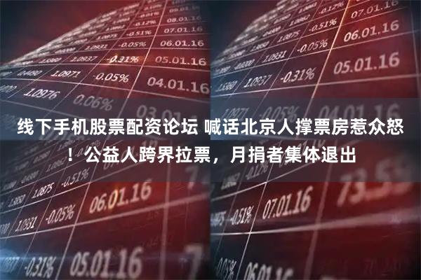 线下手机股票配资论坛 喊话北京人撑票房惹众怒！公益人跨界拉票，月捐者集体退出