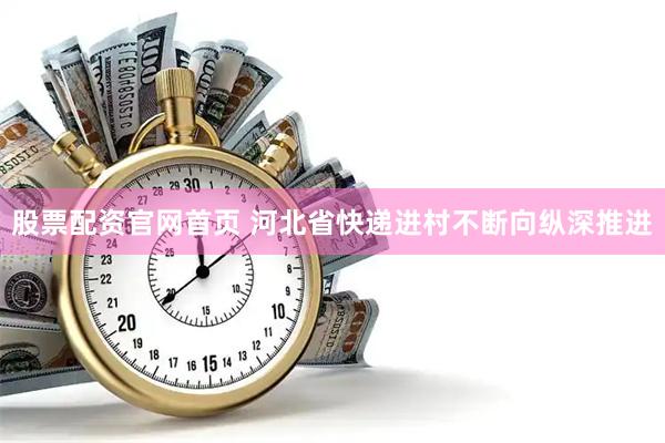 股票配资官网首页 河北省快递进村不断向纵深推进