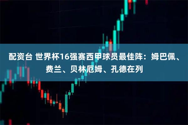 配资台 世界杯16强赛西甲球员最佳阵：姆巴佩、费兰、贝林厄姆、孔德在列