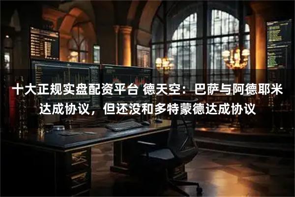 十大正规实盘配资平台 德天空：巴萨与阿德耶米达成协议，但还没和多特蒙德达成协议
