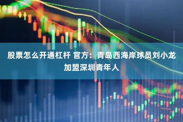 股票怎么开通杠杆 官方：青岛西海岸球员刘小龙加盟深圳青年人