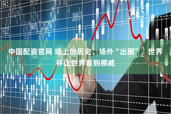 中国配资官网 场上创历史、场外“出圈”，世界杯让世界看到挪威
