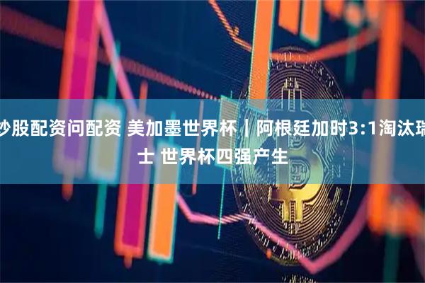 炒股配资问配资 美加墨世界杯｜阿根廷加时3:1淘汰瑞士 世界杯四强产生