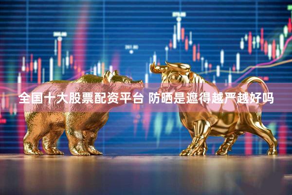 全国十大股票配资平台 防晒是遮得越严越好吗