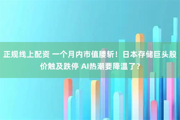 正规线上配资 一个月内市值腰斩!日本存储巨头股价触及跌停 AI热潮要降温了?