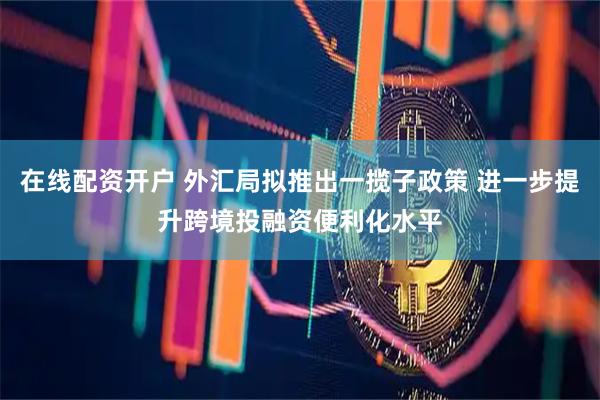 在线配资开户 外汇局拟推出一揽子政策 进一步提升跨境投融资便利化水平