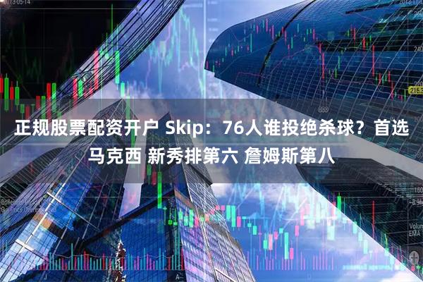 正规股票配资开户 Skip：76人谁投绝杀球？首选马克西 新秀排第六 詹姆斯第八
