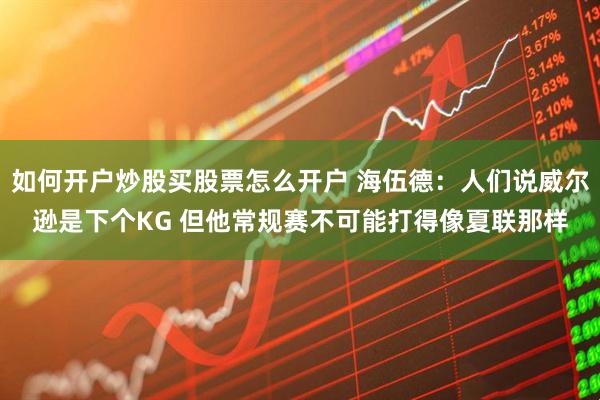 如何开户炒股买股票怎么开户 海伍德：人们说威尔逊是下个KG 但他常规赛不可能打得像夏联那样