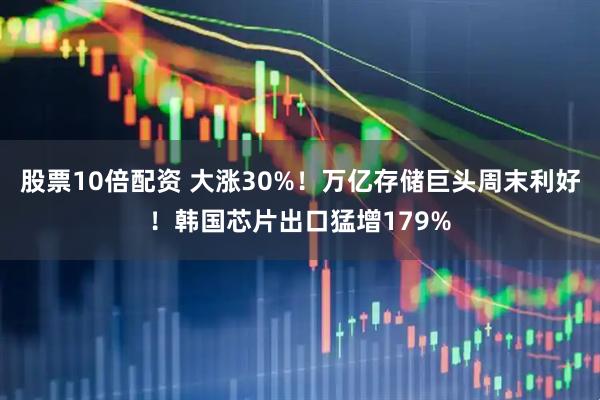 股票10倍配资 大涨30%！万亿存储巨头周末利好！韩国芯片出口猛增179%