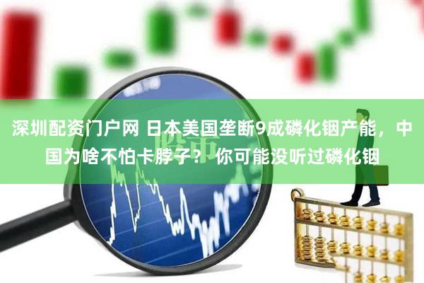 深圳配资门户网 日本美国垄断9成磷化铟产能，中国为啥不怕卡脖子？ 你可能没听过磷化铟