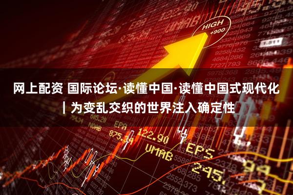网上配资 国际论坛·读懂中国·读懂中国式现代化｜为变乱交织的世界注入确定性