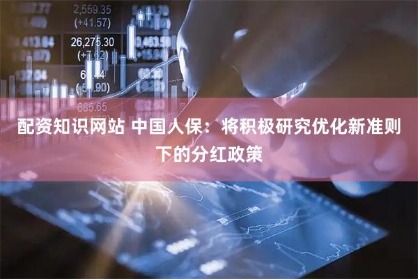 配资知识网站 中国人保：将积极研究优化新准则下的分红政策