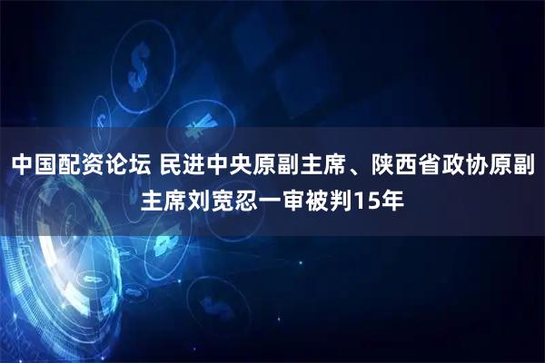 中国配资论坛 民进中央原副主席、陕西省政协原副主席刘宽忍一审被判15年
