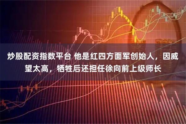 炒股配资指数平台 他是红四方面军创始人，因威望太高，牺牲后还担任徐向前上级师长