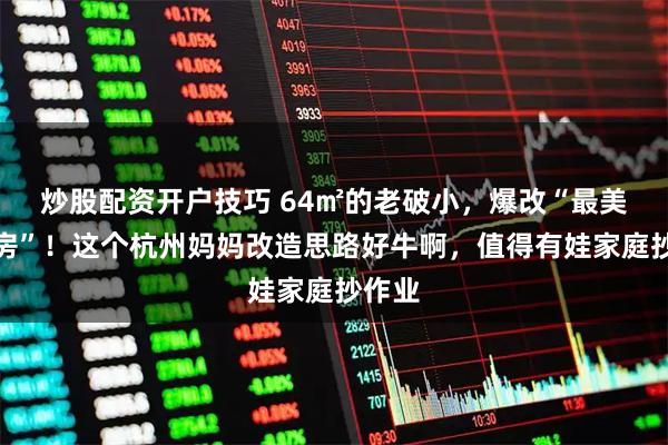炒股配资开户技巧 64㎡的老破小，爆改“最美学区房”！这个杭州妈妈改造思路好牛啊，值得有娃家庭抄作业