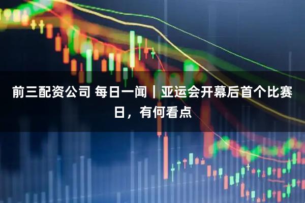 前三配资公司 每日一闻｜亚运会开幕后首个比赛日，有何看点