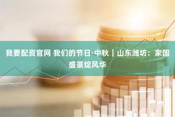 我要配资官网 我们的节日·中秋｜山东潍坊：家国盛景绽风华