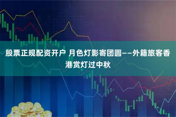 股票正规配资开户 月色灯影寄团圆——外籍旅客香港赏灯过中秋