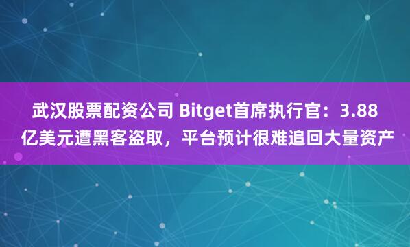 武汉股票配资公司 Bitget首席执行官：3.88 亿美元遭黑客盗取，平台预计很难追回大量资产