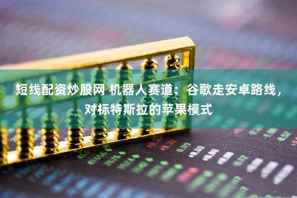 短线配资炒股网 机器人赛道：谷歌走安卓路线，对标特斯拉的苹果模式