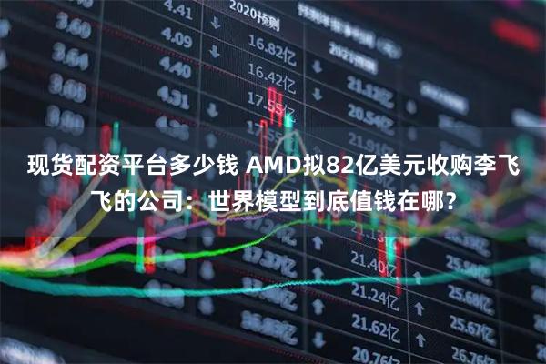 现货配资平台多少钱 AMD拟82亿美元收购李飞飞的公司：世界模型到底值钱在哪？